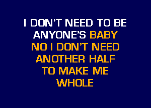 I DON'T NEED TO BE
ANYONE'S BABY
NO I DON'T NEED
ANOTHER HALF

TO MAKE ME
WHOLE

g