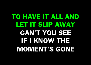 TO HAVE IT ALL AND
LET IT SLIP AWAY

CANT YOU SEE
IF I KNOW THE

MOMENTS GONE