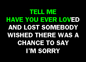 TELL ME
HAVE YOU EVER LOVED
AND LOST SOMEBODY
WISHED THERE WAS A
CHANCE TO SAY

PM SORRY