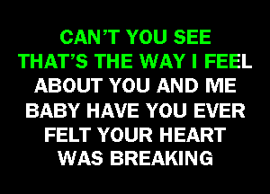 CANT YOU SEE
THATS THE WAY I FEEL
ABOUT YOU AND ME
BABY HAVE YOU EVER

FELT YOUR HEART
WAS BREAKING