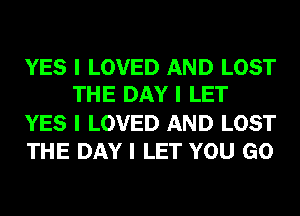 YES I LOVED AND LOST
THE DAY I LET

YES I LOVED AND LOST
THE DAY I LET YOU GO