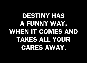 DESTINY HAS
A FUNNY WAY,

WHEN IT COMES AND
TAKES ALL YOUR

CARES AWAY.