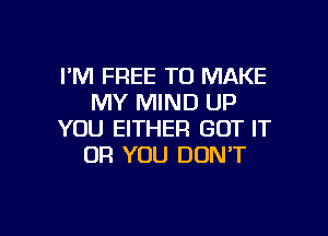 I'M FREE TO MAKE
MY MIND UP

YOU EITHER GOT IT
OR YOU DON'T