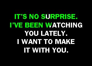 IT,S N0 SURPRISE.

FVE BEEN WATCHING
YOU LATELY.
I WANT TO MAKE

IT WITH YOU.