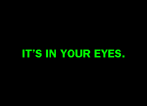 ITS IN YOUR EYES.