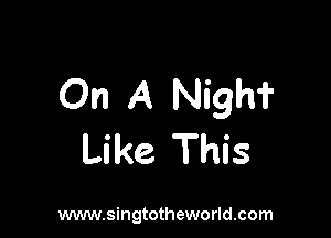 On A Nighi'

Like This

www.singtotheworld.com