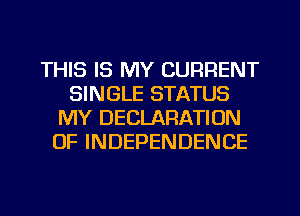 THIS IS MY CURRENT
SINGLE STATUS
MY DECLARATION
OF INDEPENDENCE