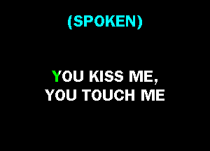 (SPOKEN)

YOU KISS ME,
YOU TOUCH ME