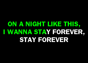 ON A NIGHT LIKE THIS,
I WANNA STAY FOREVER,
STAY FOREVER