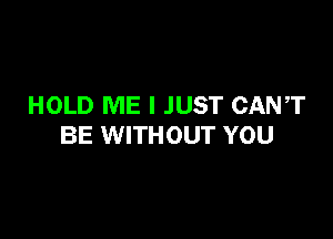 HOLD ME I JUST CANT

BE WITHOUT YOU