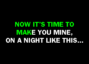 NOW ITS TIME TO
MAKE YOU MINE,
ON A NIGHT LIKE THIS...