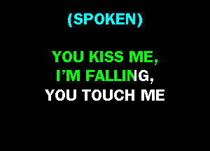 (SPOKEN)

YOU KISS ME,

PM FALLING,
YOU TOUCH ME