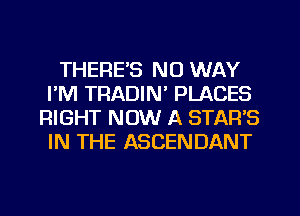 THERE'S NO WAY
I'M TRADIN' PLACES
RIGHT NOW A STAR'S
IN THE ASCENDANT