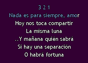 3 2 1
Nada es para siempre, amor
Hoy nos toca compartir
La misma luna
..Y mariana quiien sabra
Si hay una separacidn
O habra fortuna