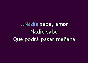 ..Nadie sabe, amor

Nadie sabe
Que'z podra pasar mariana