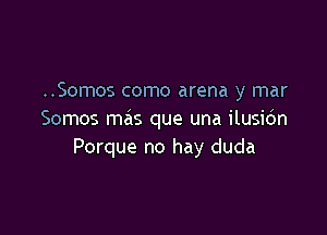 ..Somos como arena y mar

Somos mas que una ilusidn
Porque no hay duda