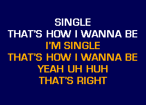 SINGLE
THAT'S HOW I WANNA BE
I'M SINGLE
THAT'S HOW I WANNA BE
YEAH UH HUH
THAT'S RIGHT