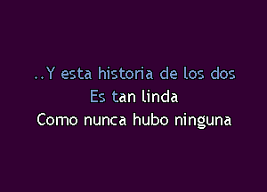 ..Y esta historia de los dos

Es tan linda
Como nunca hubo ninguna