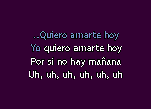 ..Quiero amarte hoy
Yo quiero amarte hoy

Por si no hay maFIana
Uh, uh, uh, uh, uh, uh