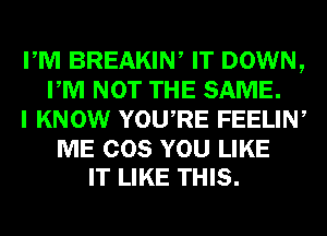 PM BREAKIW IT DOWN,
PM NOT THE SAME.
I KNOW YOURE FEELIN,

ME COS YOU LIKE
IT LIKE THIS.