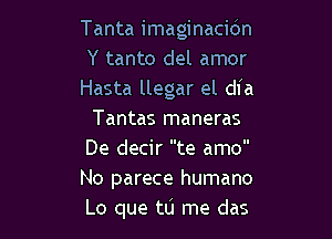 Tanta imaginaci6n
Y tanto del amor
Hasta llegar el dia

Tantas maneras
De decir te amo
No parece humano
Lo que tu me das