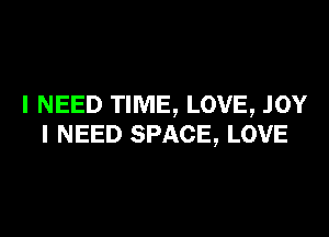 I NEED TIME, LOVE, .IOY

I NEED SPACE, LOVE