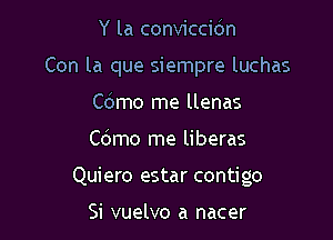 Y la conviccidn

Con la que siempre luchas

Cdmo me llenas
Cdmo me liberas
Quiero estar contigo

Si vuelvo a nacer