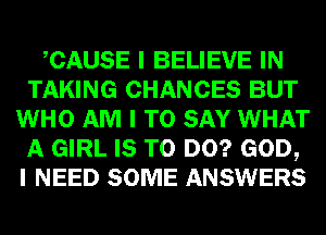 ICAUSE I BELIEVE IN
TAKING CHANCES BUT
WHO AM I TO SAY WHAT
A GIRL IS TO DO? GOD,
I NEED SOME ANSWERS