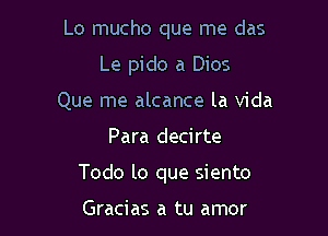 Lo mucho que me das
Le pido a Dios
Que me alcance la Vida

Para decirte

Todo lo que siento

Gracias a tu amor