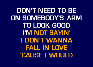 DON'T NEED TO BE
ON SOMEBODYS ARM
TO LOOK GOOD
I'M NOT SAYIN'

I DON'T WANNA
FALL IN LOVE
'CAUSE I WOULD