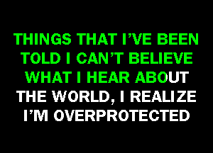THINGS THAT IIVE BEEN
TOLD I CANT BELIEVE
WHAT I HEAR ABOUT

THE WORLD, I REALIZE
PM OVERPROTECTED