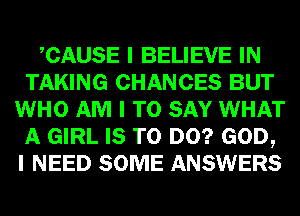 ICAUSE I BELIEVE IN
TAKING CHANCES BUT
WHO AM I TO SAY WHAT
A GIRL IS TO DO? GOD,
I NEED SOME ANSWERS