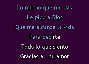 Lo mucho que me das
Le pido a Dios
Que me alcance la Vida

Para decirte

Todo lo que siento

Gracias a ..tu amor