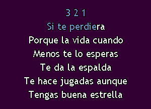 3 2 1
Si te perdiera
Porque la Vida cuando

Menos te lo esperas
Te da la espalda
Te hace jugadas aunque
Tengas buena estrella