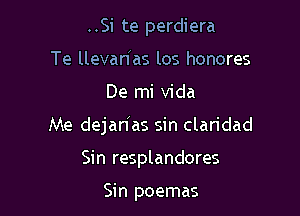 ..Si te perdiera
Te llevan'as los honores

De mi Vida

Me dejanhs sin claridad

Sin resplandores

Sin poemas