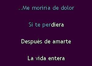 ..Me morin'a de dolor

Si te perdiera

Despua de amarte

La Vida entera