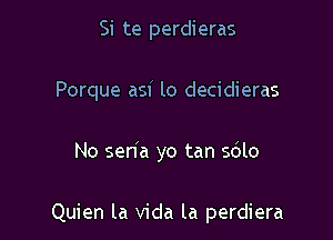 Si te perdieras

Porque asi lo decidieras

No senla yo tan s6lo

Quien la Vida la perdiera