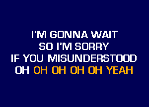 I'M GONNA WAIT
SO I'M SORRY
IF YOU MISUNDERSTUUD
OH OH OH OH OH YEAH