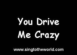 You Drive

Me Crazy

www.singtotheworld.com