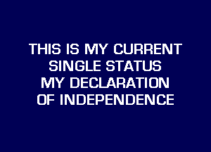 THIS IS MY CURRENT
SINGLE STATUS
MY DECLARATION
OF INDEPENDENCE