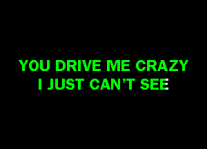 YOU DRIVE ME CRAZY

I JUST CANT SEE