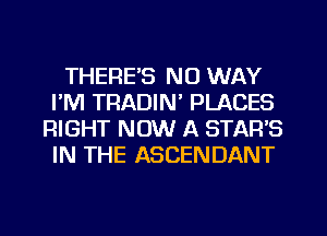 THERE'S NO WAY
I'M TRADIN' PLACES
RIGHT NOW A STAR'S
IN THE ASCENDANT