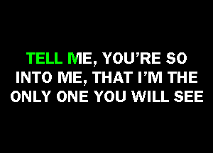 TELL ME, YOURE SO
INTO ME, THAT PM THE
ONLY ONE YOU WILL SEE