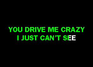 YOU DRIVE ME CRAZY

I JUST CANT SEE