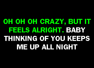 0H 0H 0H CRAZY, BUT IT
FEELS ALRIGHT. BABY
THINKING OF YOU KEEPS
ME UP ALL NIGHT