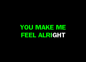 YOU MAKE ME

FEEL ALRIGHT