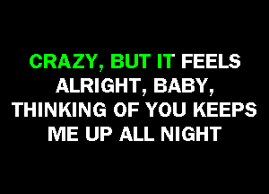 CRAZY, BUT IT FEELS
ALRIGHT, BABY,
THINKING OF YOU KEEPS
ME UP ALL NIGHT