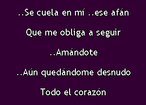 ..Se cuela en mi ..ese afan
Que me obliga a seguir

..Amandote

..AUn quedandome desnudo

Todo el corazdn