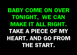 BABY COME ON OVER
TONIGHT, WE CAN
MAKE IT ALL RIGHT.

TAKE A PIECE OF MY

HEART. AND GO FROM

THE START.