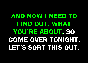 AND NOW I NEED TO
FIND OUT, WHAT
YOURE ABOUT. 80
COME OVER TONIGHT,
LET,S SORT THIS OUT.